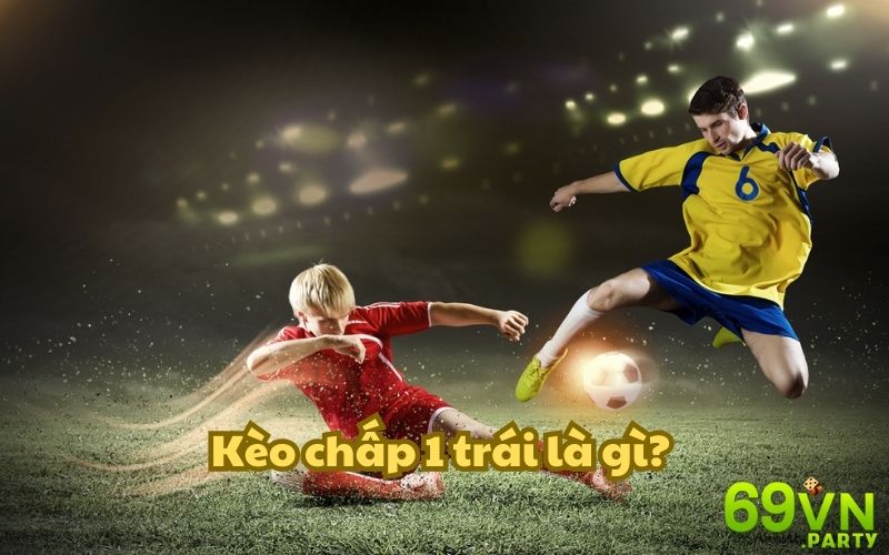 Giải thích cụ thể nhất về kèo chấp 1 trái là gì dành cho người mới