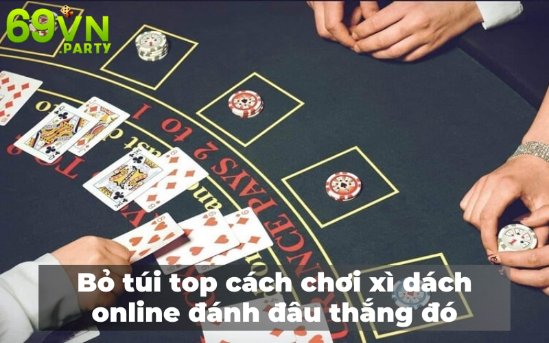 Bỏ túi top cách chơi bài xì dách online đánh đâu thắng đó